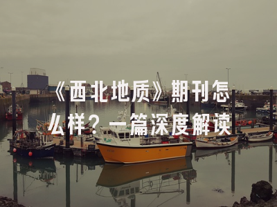 《西北地质》期刊怎么样？一篇深度解读