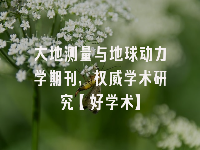 大地测量与地球动力学期刊，权威学术研究【好学术】