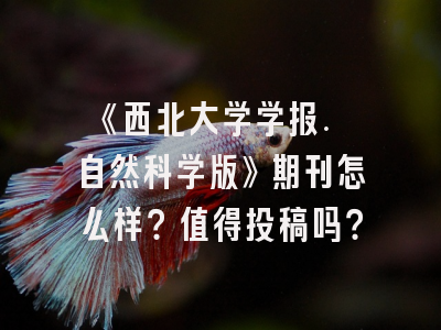 《西北大学学报. 自然科学版》期刊怎么样？值得投稿吗？