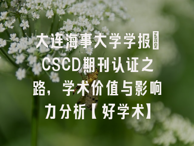 大连海事大学学报：CSCD期刊认证之路，学术价值与影响力分析【好学术】