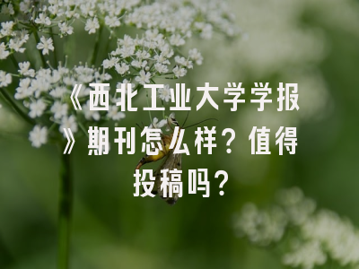 《西北工业大学学报》期刊怎么样？值得投稿吗？