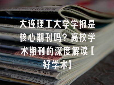 大连理工大学学报是核心期刊吗？高校学术期刊的深度解读【好学术】