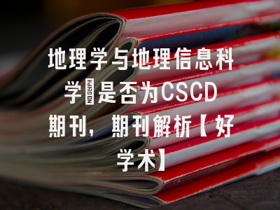 地理学与地理信息科学：是否为CSCD期刊，期刊解析【好学术】