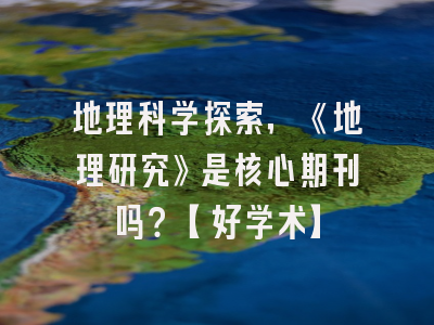 地理科学探索，《地理研究》是核心期刊吗？【好学术】