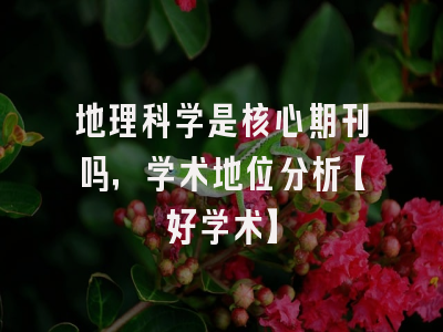 地理科学是核心期刊吗，学术地位分析【好学术】