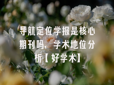 导航定位学报是核心期刊吗，学术地位分析【好学术】