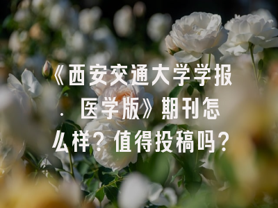 《西安交通大学学报. 医学版》期刊怎么样？值得投稿吗？