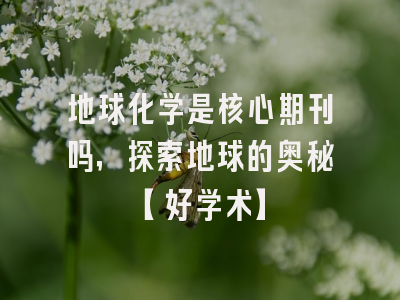 地球化学是核心期刊吗，探索地球的奥秘【好学术】