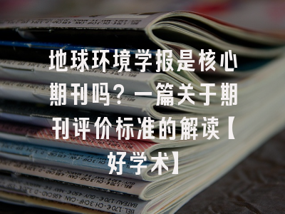 地球环境学报是核心期刊吗？一篇关于期刊评价标准的解读【好学术】