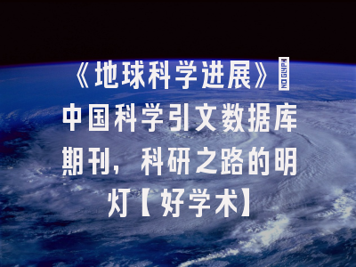 《地球科学进展》：中国科学引文数据库期刊，科研之路的明灯【好学术】