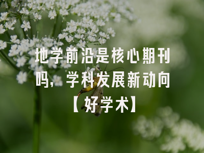 地学前沿是核心期刊吗，学科发展新动向【好学术】