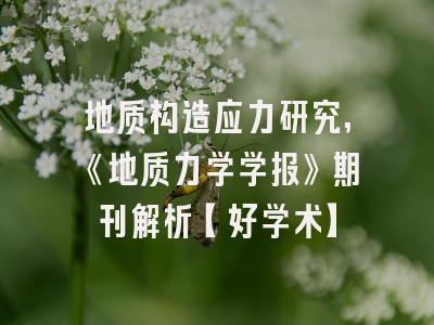 地质构造应力研究,《地质力学学报》期刊解析【好学术】