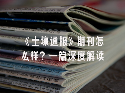 《土壤通报》期刊怎么样？一篇深度解读