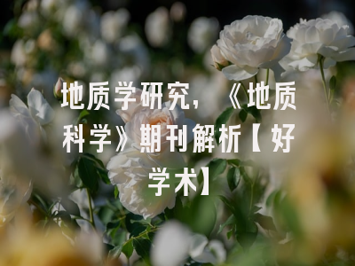 地质学研究,《地质科学》期刊解析【好学术】