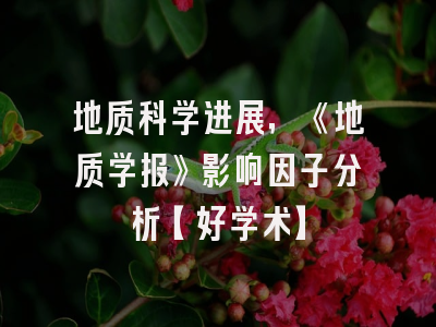 地质科学进展，《地质学报》影响因子分析【好学术】