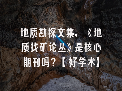 地质勘探文集，《地质找矿论丛》是核心期刊吗？【好学术】