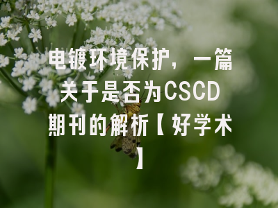 电镀环境保护，一篇关于是否为CSCD期刊的解析【好学术】