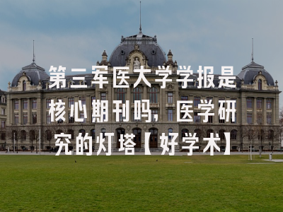 第三军医大学学报是核心期刊吗，医学研究的灯塔【好学术】