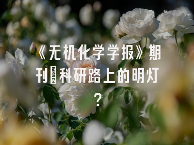 《无机化学学报》期刊：科研路上的明灯？