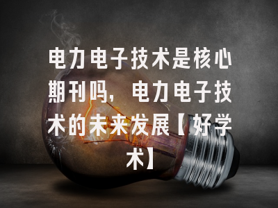 电力电子技术是核心期刊吗，电力电子技术的未来发展【好学术】