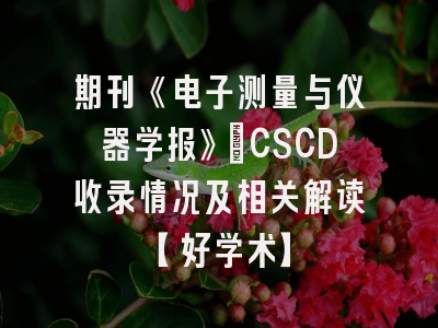 期刊《电子测量与仪器学报》：CSCD收录情况及相关解读【好学术】