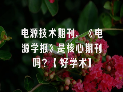电源技术期刊，《电源学报》是核心期刊吗？【好学术】