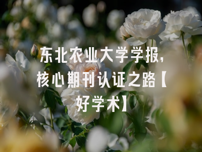 东北农业大学学报，核心期刊认证之路【好学术】