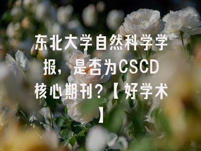 东北大学自然科学学报，是否为CSCD核心期刊？【好学术】