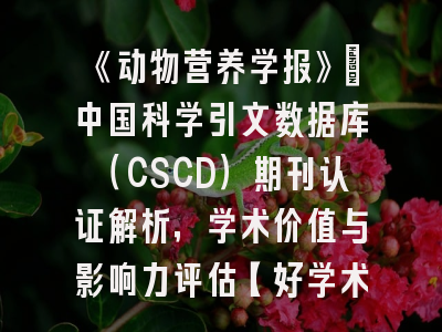 《动物营养学报》：中国科学引文数据库（CSCD）期刊认证解析，学术价值与影响力评估【好学术】