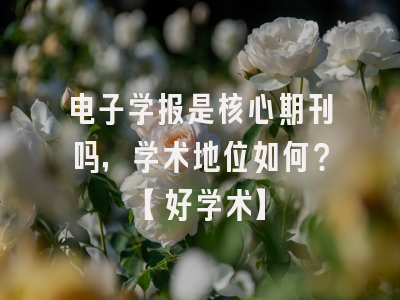电子学报是核心期刊吗，学术地位如何？【好学术】