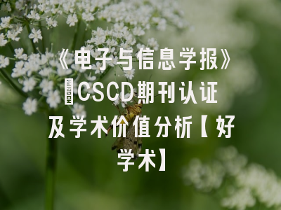 《电子与信息学报》：CSCD期刊认证及学术价值分析【好学术】
