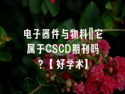 电子器件与物料：它属于CSCD期刊吗？【好学术】