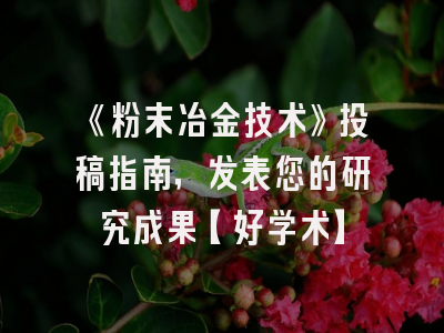 《粉末冶金技术》投稿指南，发表您的研究成果【好学术】
