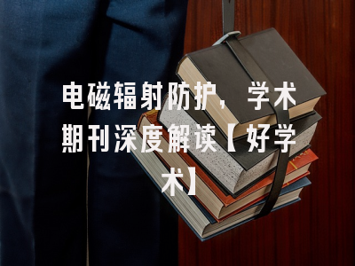 电磁辐射防护，学术期刊深度解读【好学术】