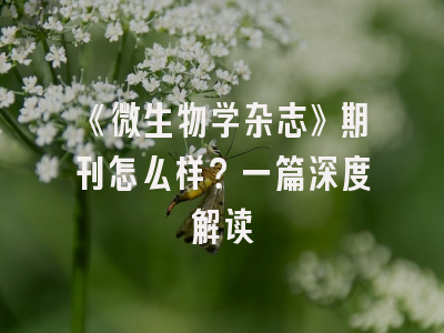《微生物学杂志》期刊怎么样？一篇深度解读