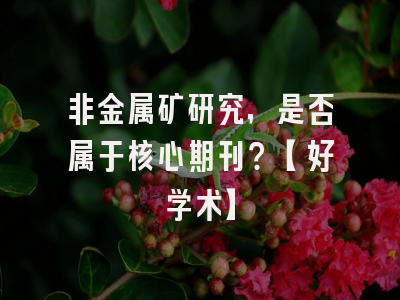 非金属矿研究，是否属于核心期刊？【好学术】