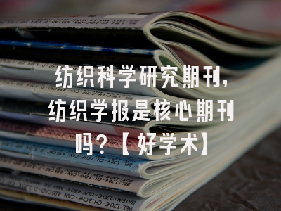 纺织科学研究期刊，纺织学报是核心期刊吗？【好学术】