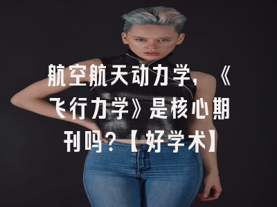 航空航天动力学，《飞行力学》是核心期刊吗？【好学术】