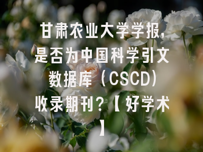 甘肃农业大学学报，是否为中国科学引文数据库（CSCD）收录期刊？【好学术】