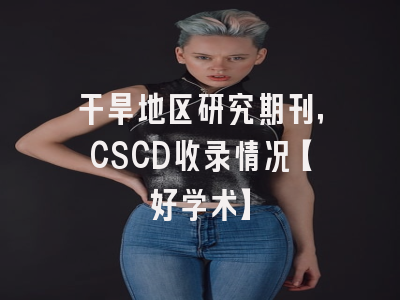 干旱地区研究期刊，CSCD收录情况【好学术】