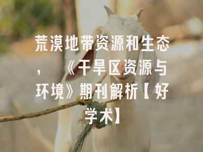 荒漠地带资源和生态, 《干旱区资源与环境》期刊解析【好学术】