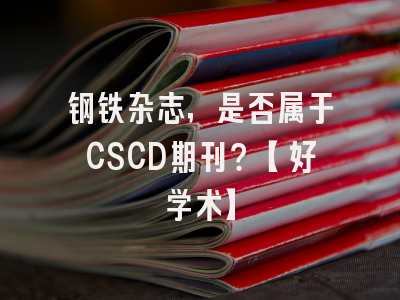 钢铁杂志，是否属于CSCD期刊？【好学术】