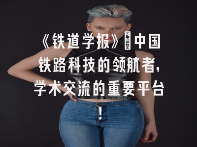《铁道学报》：中国铁路科技的领航者，学术交流的重要平台！