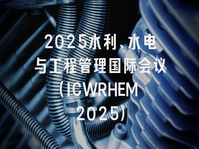 2025水利、水电与工程管理国际会议（ICWRHEM 2025）