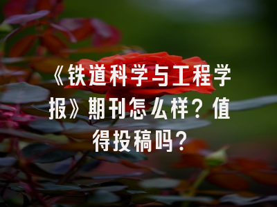《铁道科学与工程学报》期刊怎么样？值得投稿吗？