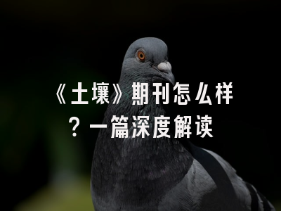《土壤》期刊怎么样？一篇深度解读