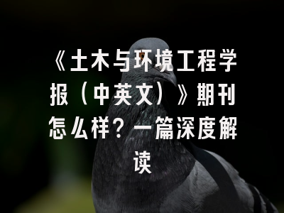 《土木与环境工程学报（中英文）》期刊怎么样？一篇深度解读