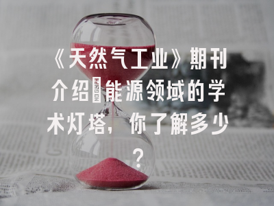 《天然气工业》期刊介绍：能源领域的学术灯塔，你了解多少？
