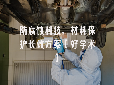 防腐蚀科技，材料保护长效方案【好学术】
