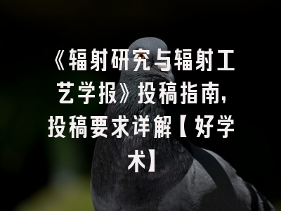 《辐射研究与辐射工艺学报》投稿指南，投稿要求详解【好学术】